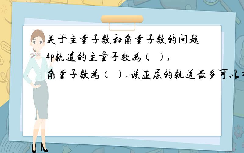 关于主量子数和角量子数的问题4p轨道的主量子数为（ ）,角量子数为（ ）,该亚层的轨道最多可以有（ ）种空间取向,最多可容纳（ ）个电子.这种类型的题怎么做,若果不是4p 而是3d结果是多