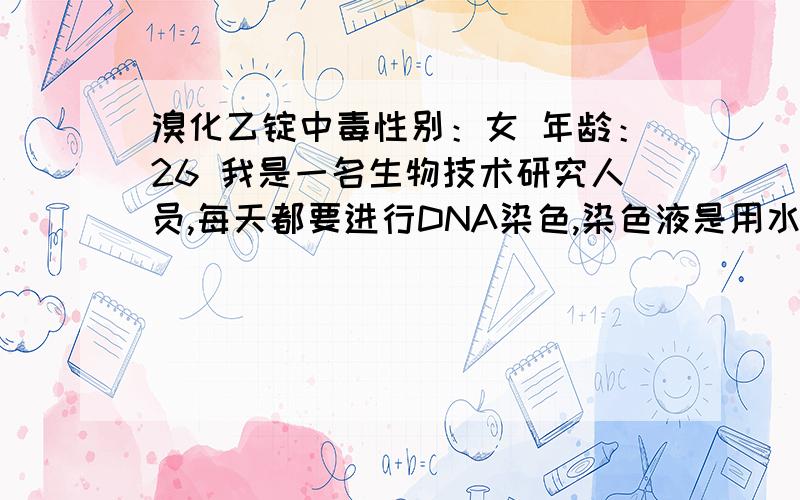 溴化乙锭中毒性别：女 年龄：26 我是一名生物技术研究人员,每天都要进行DNA染色,染色液是用水稀释过的溴化乙锭,溴化乙锭是接触性致癌物质,平时都带3-4层手套,请问它的挥发性怎样?长时间