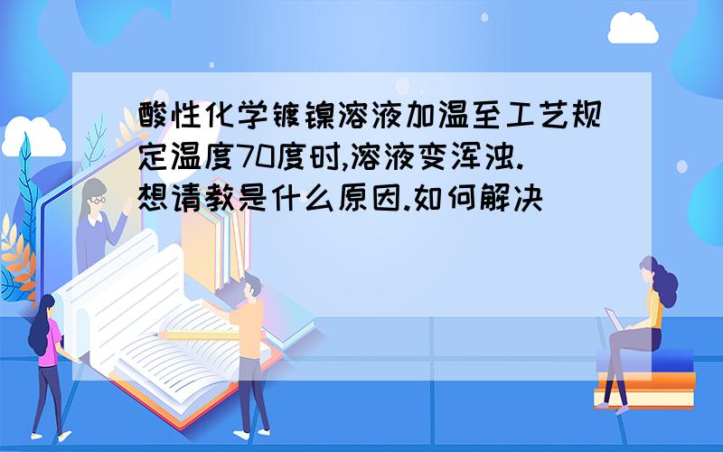 酸性化学镀镍溶液加温至工艺规定温度70度时,溶液变浑浊.想请教是什么原因.如何解决