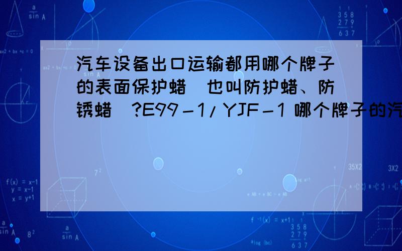 汽车设备出口运输都用哪个牌子的表面保护蜡（也叫防护蜡、防锈蜡）?E99－1/YJF－1 哪个牌子的汽车防护蜡好?