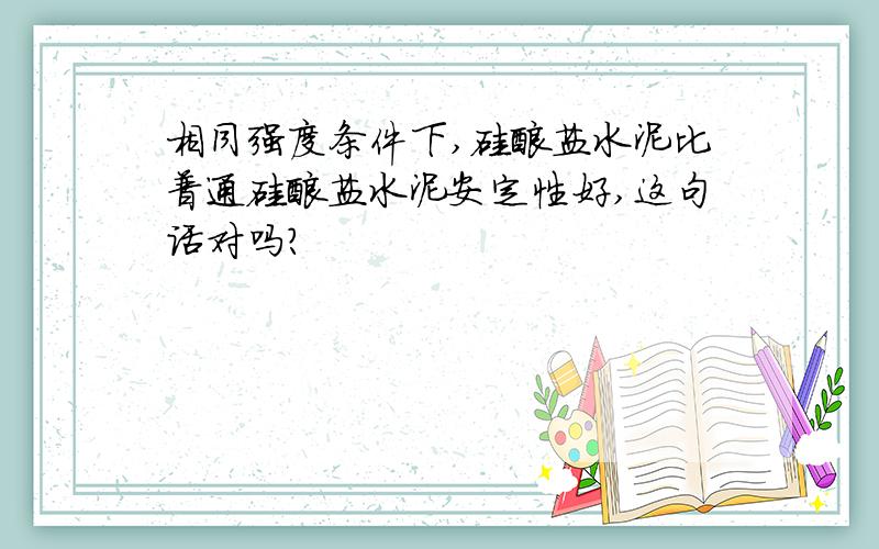 相同强度条件下,硅酸盐水泥比普通硅酸盐水泥安定性好,这句话对吗?