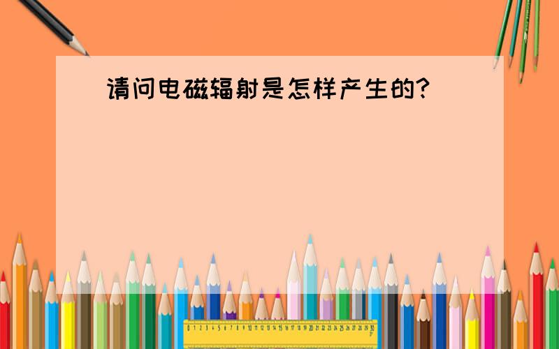 请问电磁辐射是怎样产生的?