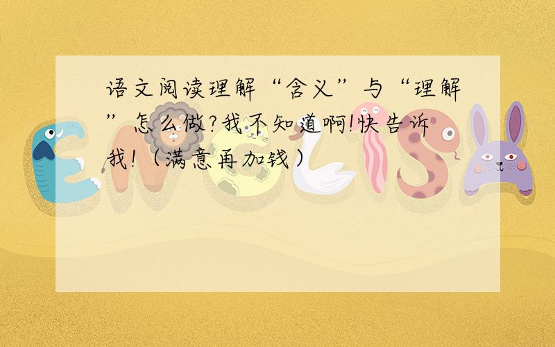 语文阅读理解“含义”与“理解”怎么做?我不知道啊!快告诉我!（满意再加钱）