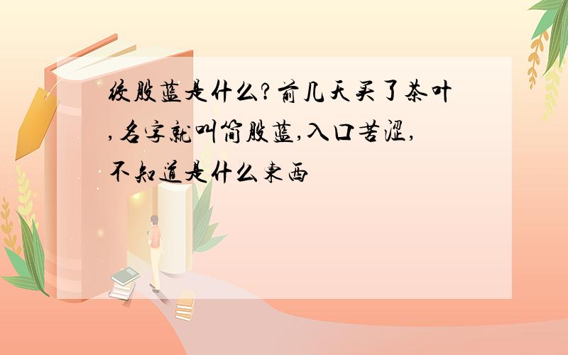 绞股蓝是什么?前几天买了茶叶,名字就叫简股蓝,入口苦涩,不知道是什么东西