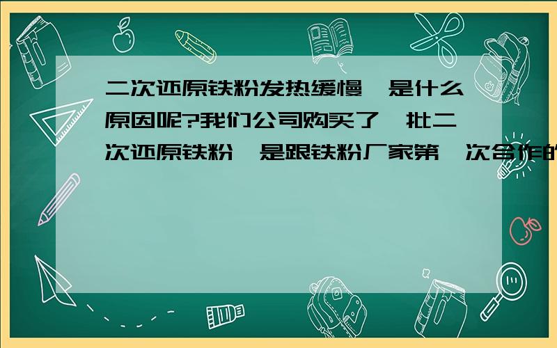 二次还原铁粉发热缓慢,是什么原因呢?我们公司购买了一批二次还原铁粉,是跟铁粉厂家第一次合作的,他们的样品效果很好,于是就下订单了,但是收到的货效果不一样,发热很慢,要很久才达到