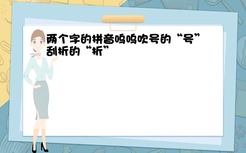 两个字的拼音呜呜吹号的“号”刮折的“折”