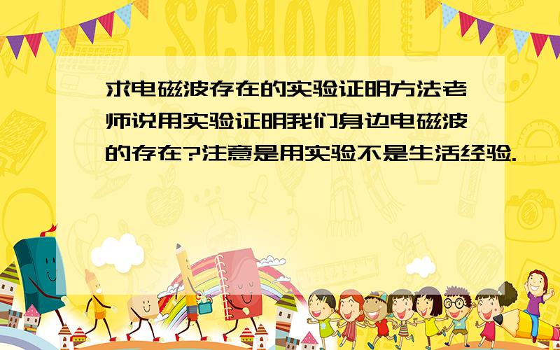 求电磁波存在的实验证明方法老师说用实验证明我们身边电磁波的存在?注意是用实验不是生活经验.