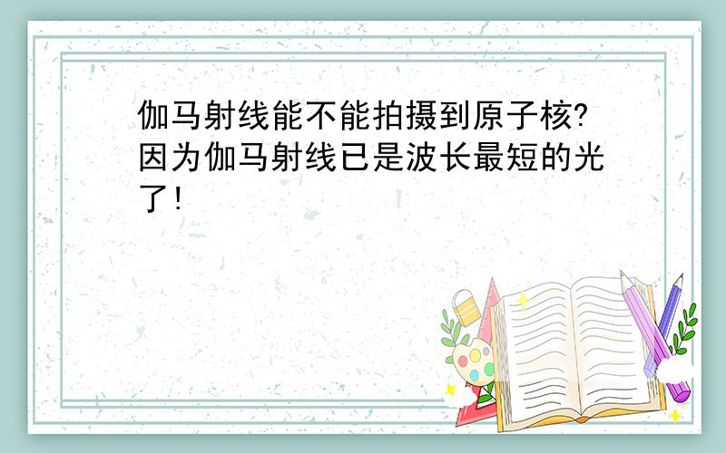 伽马射线能不能拍摄到原子核?因为伽马射线已是波长最短的光了!