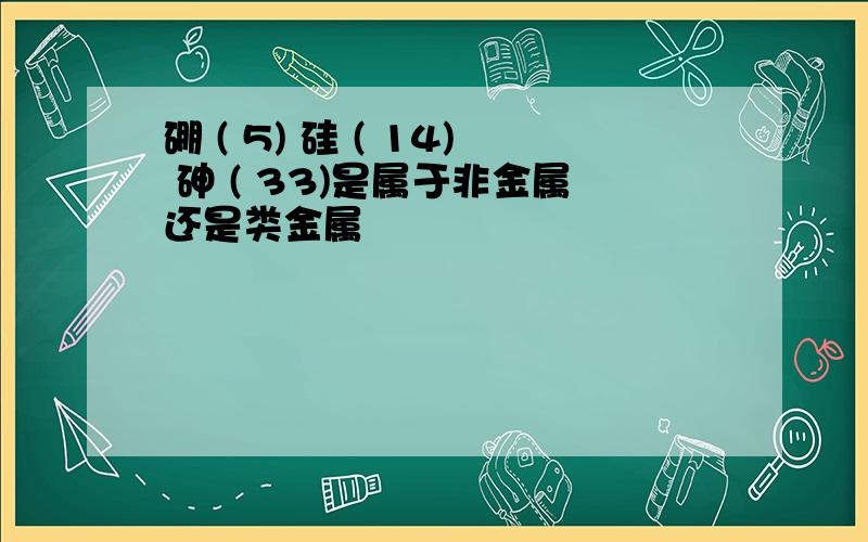 硼 ( 5) 硅 ( 14) 砷 ( 33)是属于非金属还是类金属