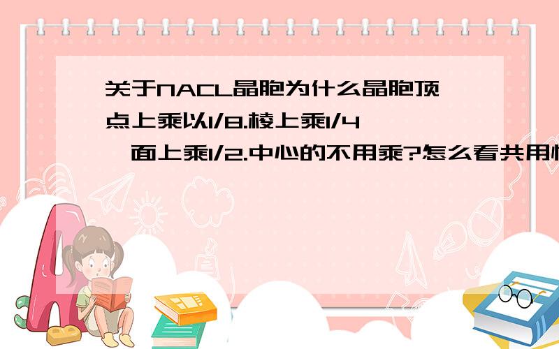 关于NACL晶胞为什么晶胞顶点上乘以1/8.棱上乘1/4,面上乘1/2.中心的不用乘?怎么看共用情况?我怎么觉得都一样?