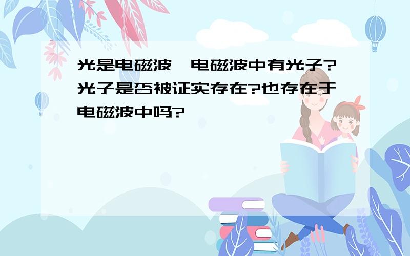 光是电磁波,电磁波中有光子?光子是否被证实存在?也存在于电磁波中吗?