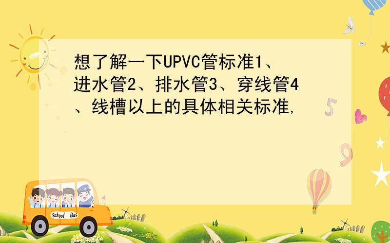 想了解一下UPVC管标准1、进水管2、排水管3、穿线管4、线槽以上的具体相关标准,