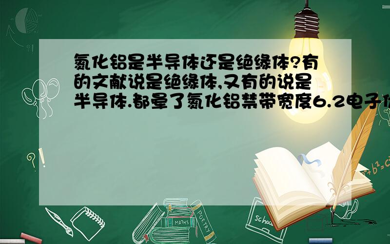 氮化铝是半导体还是绝缘体?有的文献说是绝缘体,又有的说是半导体.都晕了氮化铝禁带宽度6.2电子伏特,比半导体禁带宽度大一些.