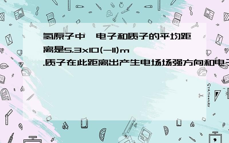 氢原子中,电子和质子的平均距离是5.3x10(-11)m.质子在此距离出产生电场场强方向和电子的静电力方我想问的是：这个为什么可以用E=K[Q/r²],不是适用条件为：真空,【静止】点电荷首先回答1