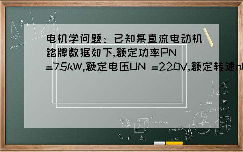 电机学问题：已知某直流电动机铭牌数据如下,额定功率PN =75kW,额定电压UN =220V,额定转速nN=1500r/min,额定效率ηN=88.5%,试求该电机的额定电流?