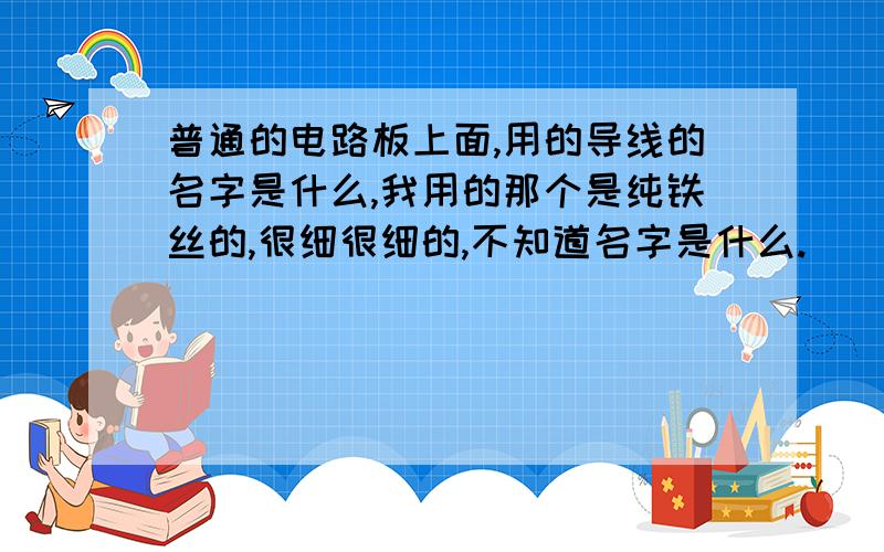 普通的电路板上面,用的导线的名字是什么,我用的那个是纯铁丝的,很细很细的,不知道名字是什么.