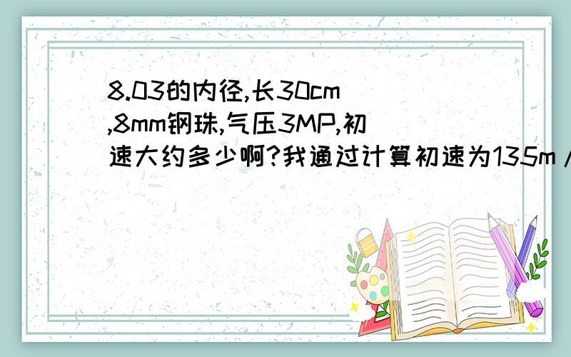 8.03的内径,长30cm ,8mm钢珠,气压3MP,初速大约多少啊?我通过计算初速为135m/s 为提高精度应该加长吗?或者说减小 内径与钢珠?