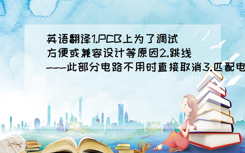 英语翻译1.PCB上为了调试方便或兼容设计等原因2.跳线---此部分电路不用时直接取消3.匹配电路参数不确定时用其代替4.高频下充当电容电感5.PCB布线