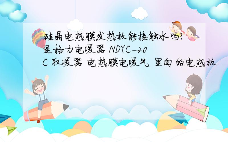 硅晶电热膜发热板能接触水吗?是格力电暖器 NDYC-20C 取暖器 电热膜电暖气 里面的电热板