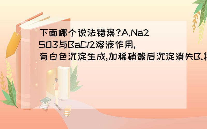 下面哪个说法错误?A.Na2SO3与BaCl2溶液作用,有白色沉淀生成,加稀硝酸后沉淀消失B.将SO2气体通入Ba(OH)2溶液中有白色沉淀生成,加稀盐酸后沉淀消失C.将SO2气体通入BaCl2溶液中无白色沉淀生成D.将SO