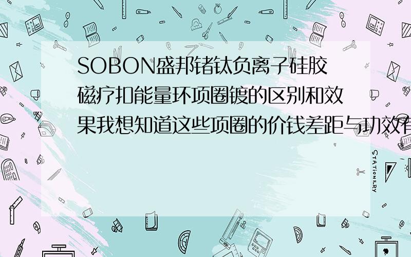 SOBON盛邦锗钛负离子硅胶磁疗扣能量环项圈镀的区别和效果我想知道这些项圈的价钱差距与功效有直接关系么?有什么直接关系?使用的效果如何?北京有专卖店么?请用过的人,来给小弟解答一下