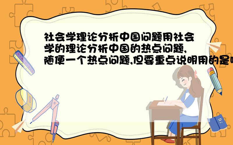 社会学理论分析中国问题用社会学的理论分析中国的热点问题,随便一个热点问题,但要重点说明用的是哪个社会学理论,并分析清楚.再说一遍,一定说清楚是哪个社会学原理,不要随便给我一篇