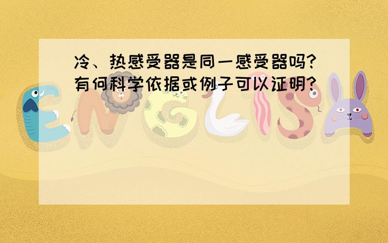 冷、热感受器是同一感受器吗?有何科学依据或例子可以证明?