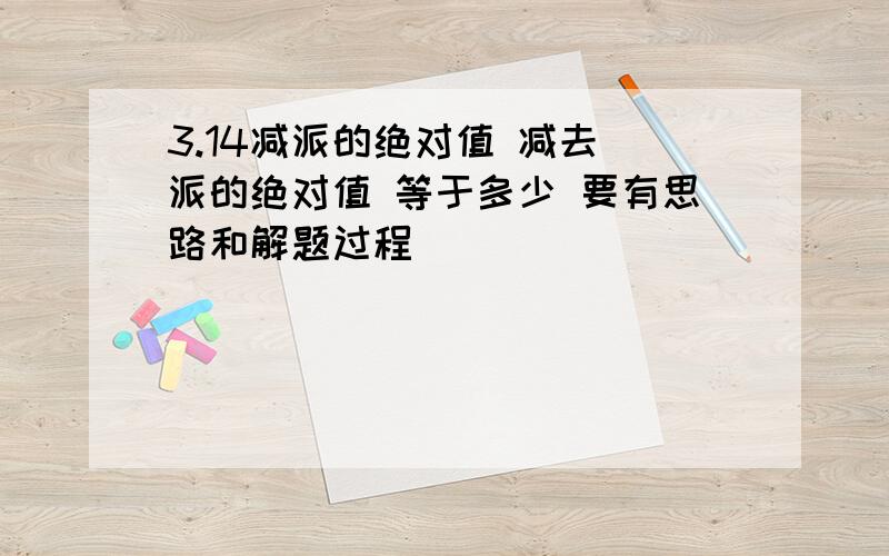 3.14减派的绝对值 减去 派的绝对值 等于多少 要有思路和解题过程