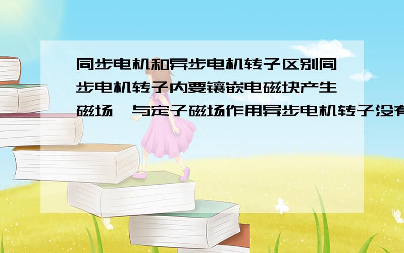 同步电机和异步电机转子区别同步电机转子内要镶嵌电磁块产生磁场,与定子磁场作用异步电机转子没有磁石,要做成鼠笼型结构,方便切割定子旋转磁感线一个有磁一个没磁,我这么理解对吗