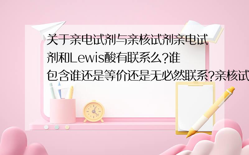 关于亲电试剂与亲核试剂亲电试剂和Lewis酸有联系么?谁包含谁还是等价还是无必然联系?亲核试剂和Lewis碱有联系么?谁包含谁还是等价还是无必然联系?