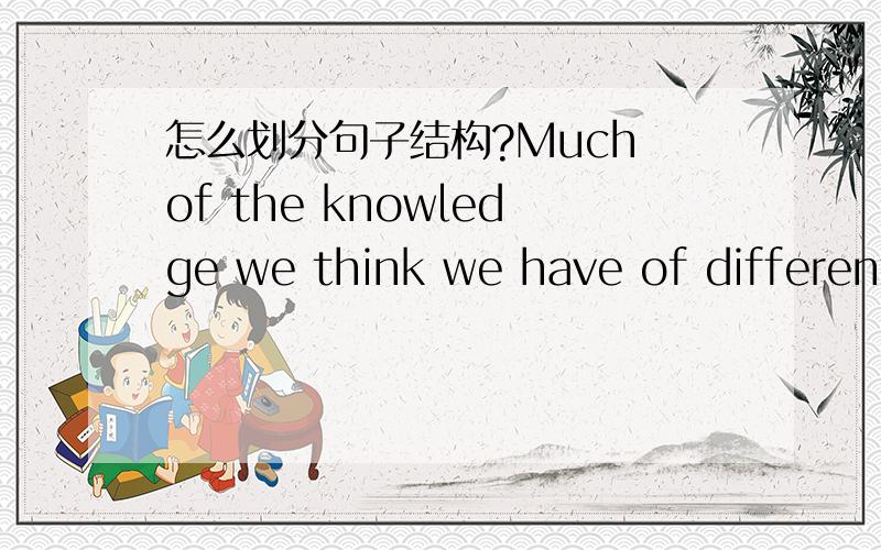 怎么划分句子结构?Much of the knowledge we think we have of different nationalities exists as stereotypes --------conventional and oversimplified pictures without nuances or individuality.句子中的of让我感到困惑,不知道它的位置