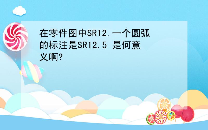 在零件图中SR12.一个圆弧的标注是SR12.5 是何意义啊?