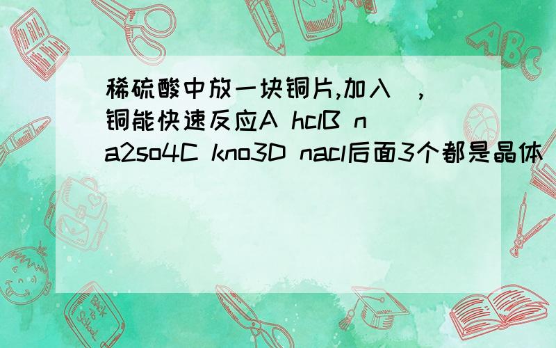 稀硫酸中放一块铜片,加入＿,铜能快速反应A hclB na2so4C kno3D nacl后面3个都是晶体