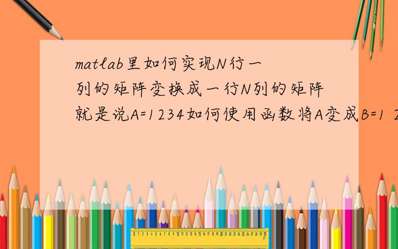 matlab里如何实现N行一列的矩阵变换成一行N列的矩阵就是说A=1234如何使用函数将A变成B=1 2 3 4 5