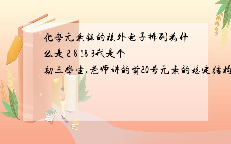 化学元素镓的核外电子排列为什么是 2 8 18 3我是个初三学生,老师讲的前20号元素的稳定结构是2,8,8,可是在作业题上镓的核外电子排列情况是2,8,18,3,后又在网上查了各电子层最多容纳电子数与