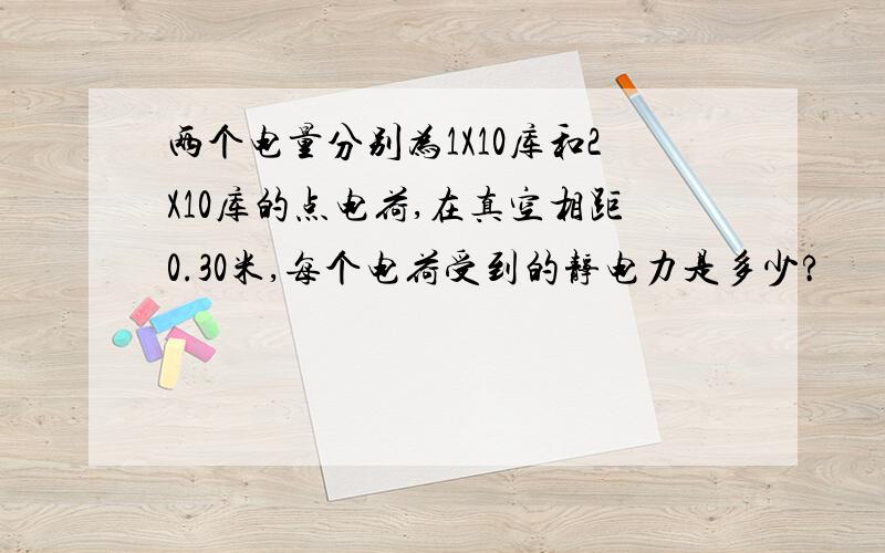 两个电量分别为1X10库和2X10库的点电荷,在真空相距0.30米,每个电荷受到的静电力是多少?