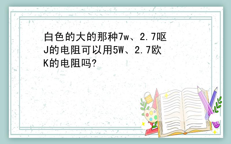 白色的大的那种7w、2.7呕J的电阻可以用5W、2.7欧K的电阻吗?