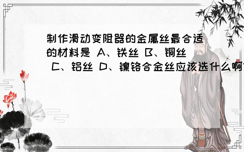 制作滑动变阻器的金属丝最合适的材料是 A、铁丝 B、铜丝 C、铝丝 D、镍铬合金丝应该选什么啊?并解释一下啊.