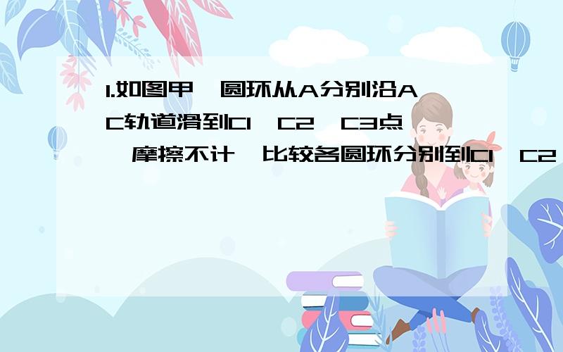 1.如图甲,圆环从A分别沿AC轨道滑到C1,C2,C3点,摩擦不计,比较各圆环分别到C1,C2,C3点所用时间,写出计算步骤,并说明原因.2.如图乙,圆环从A1,A2,A3分别沿AC轨道滑到C点,摩擦不计,比较各圆环分别到C