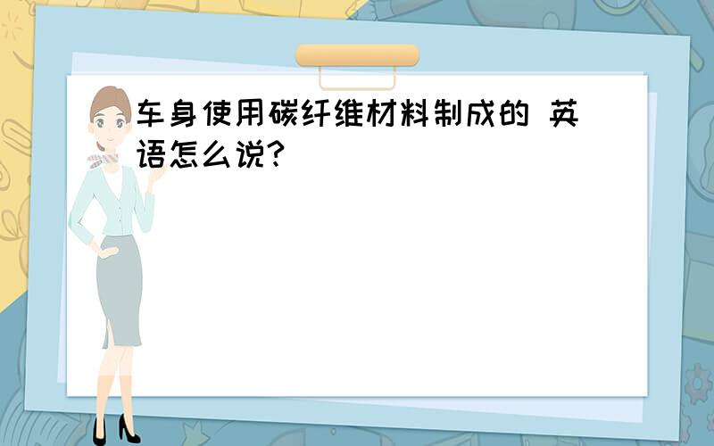 车身使用碳纤维材料制成的 英语怎么说?