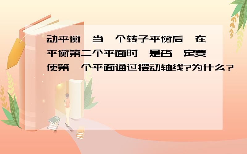 动平衡,当一个转子平衡后,在平衡第二个平面时,是否一定要使第一个平面通过摆动轴线?为什么?