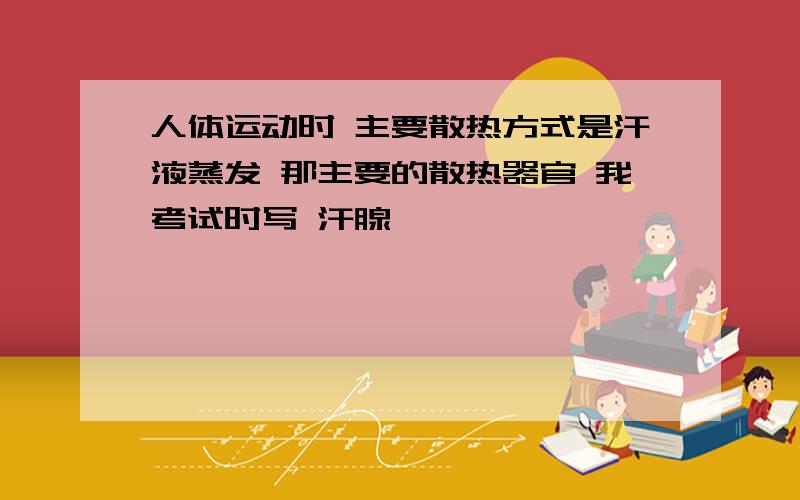 人体运动时 主要散热方式是汗液蒸发 那主要的散热器官 我考试时写 汗腺