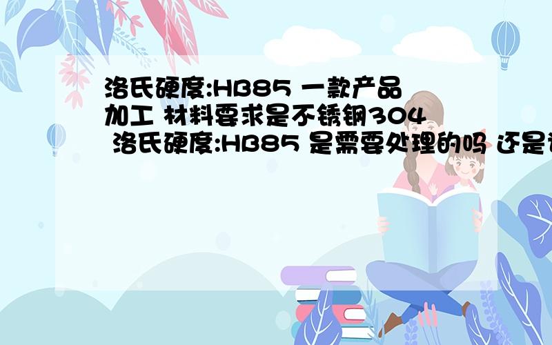 洛氏硬度:HB85 一款产品加工 材料要求是不锈钢304 洛氏硬度:HB85 是需要处理的吗 还是说304硬度要求就是洛氏硬度:HB85我查过资料 国标304本身洛氏硬度:HRB85 图纸因该是不是改为HRB 85才对 他少