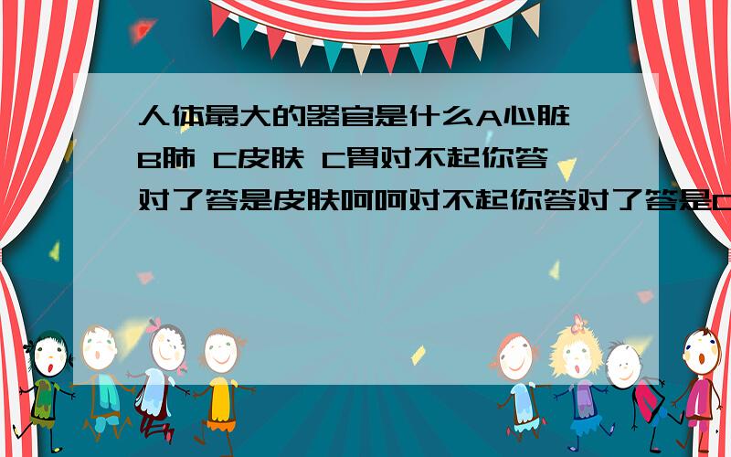 人体最大的器官是什么A心脏 B肺 C皮肤 C胃对不起你答对了答是皮肤呵呵对不起你答对了答是C.皮肤呵呵