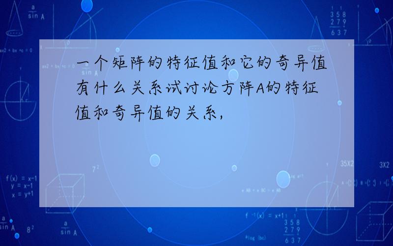 一个矩阵的特征值和它的奇异值有什么关系试讨论方阵A的特征值和奇异值的关系,