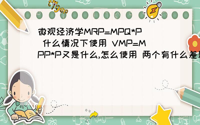 微观经济学MRP=MPQ*P 什么情况下使用 VMP=MPP*P又是什么,怎么使用 两个有什么差别不是MPQ 是 MRP=MPP*P