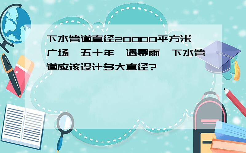 下水管道直径20000平方米广场,五十年一遇暴雨,下水管道应该设计多大直径?