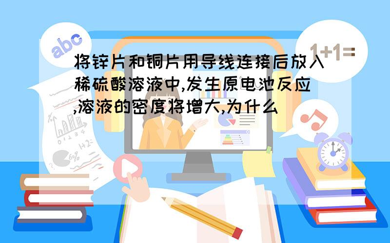 将锌片和铜片用导线连接后放入稀硫酸溶液中,发生原电池反应,溶液的密度将增大,为什么