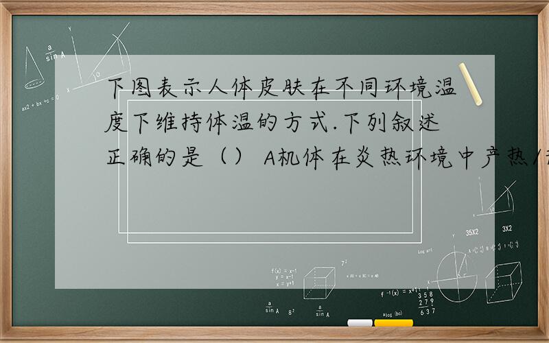 下图表示人体皮肤在不同环境温度下维持体温的方式.下列叙述正确的是（） A机体在炎热环境中产热/散热的比值比寒冷环境中产热/散热的比值小B乙和丁表示在炎热环境中,此时身体维持体温