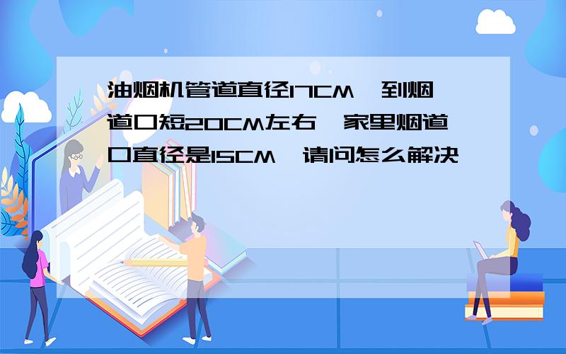 油烟机管道直径17CM,到烟道口短20CM左右,家里烟道口直径是15CM,请问怎么解决